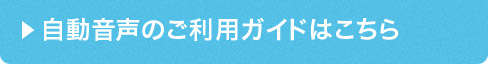 自動音声のご利用ガイドはこちら