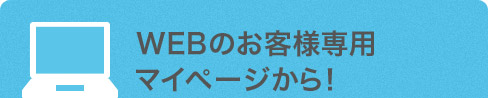 WEBのお客様専用マイページから！