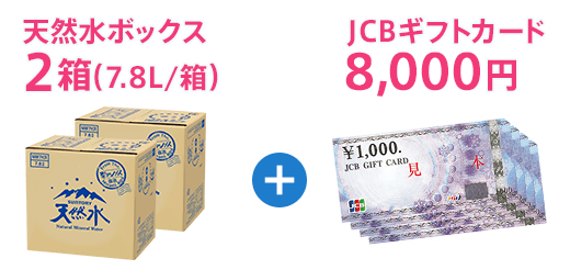 天然水ボックス2箱（7.8L/箱）+JCBギフトカード8,000円