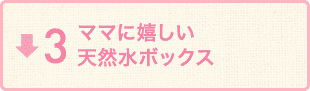 3.ママに嬉しい天然水ボックス