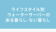 ライフスタイル別ウォーターサーバーのある暮らし・ない暮らし