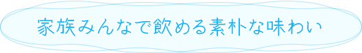 家族みんなで飲める素朴な味わい