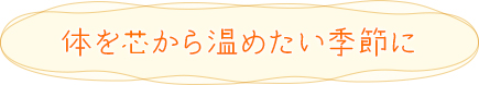体を芯から温めたい季節に