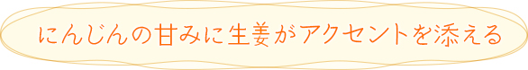 にんじんの甘みに生姜がアクセントを添える