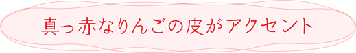 真っ赤なりんごの皮がアクセント
