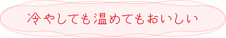 冷やしても温めてもおいしい