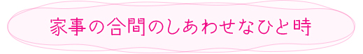 家事の合間のしあわせなひと時