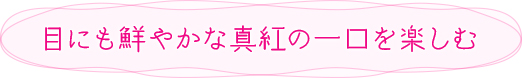 目にも鮮やかな深紅の一口を楽しむ