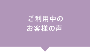 ご利用中のお客様の声
