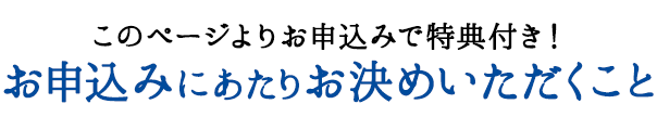 このページよりお申込みで特典付き！ お申込みにあたりお決めいただくこと