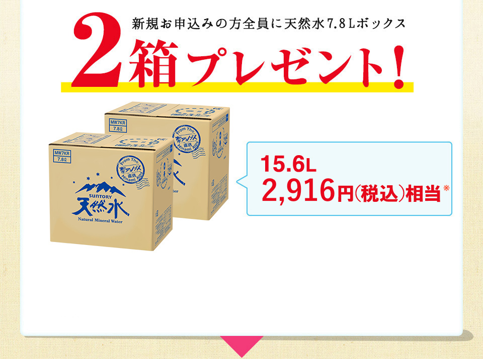 新規お申込みの方全員に天然水7.8 Lボックス2箱プレゼント