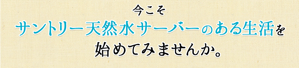 今こそサントリー天然水サーバーのある生活を始めてみませんか。