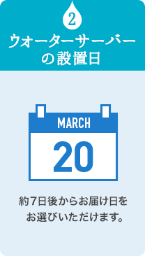 2 ウォーターサーバーの設置日 約７日後からお届け日をお選びいただけます。