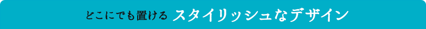 どこにでも置けるスタイリッシュなデザイン