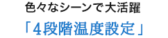 色々なシーンで大活躍 「4段階温度設定」