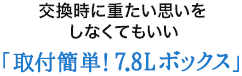 交換時に重たい思いをしなくてもいい 「取付簡単！7.8Lボックス」