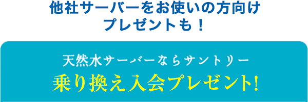 他社サーバーをお使いの方向けプレゼントも！天然水サーバーならサントリー乗り換え入会プレゼント！