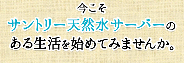 今こそサントリー天然水サーバーのある生活を始めてみませんか。