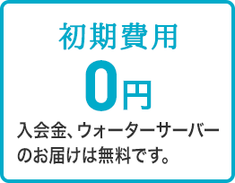 初期費用 0円 入会金、ウォーターサーバーのお届けは無料です。