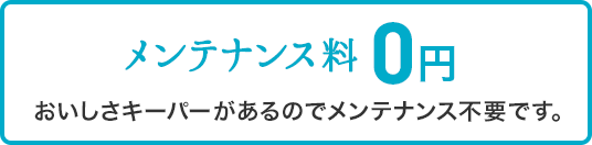 メンテナンス料 0円 おいしさキーパーがあるのでメンテナンス不要です。