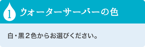1 ウォーターサーバーの色 白・黒２色からお選びください。