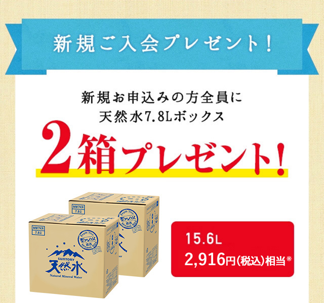 新規ご入会プレゼント！新規お申込みの方全員に天然水7.8Lボックス2箱プレゼント！15.6L 2,700円相当