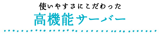 使いやすさにこだわった高機能サーバー