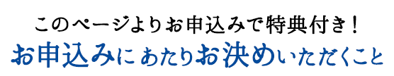 このページよりお申込みで特典付き！ お申込みにあたりお決めいただくこと