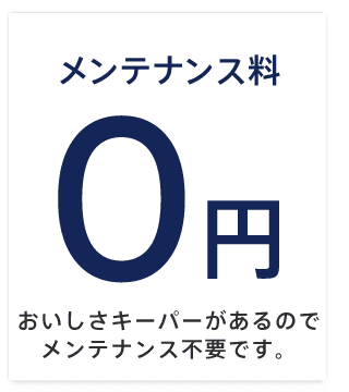 メンテナンス料0円おいしさキーパーがあるのでメンテナンス不要です。