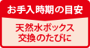 お手入時期の目安 天然水ボックス交換のたびに